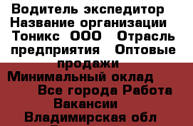 Водитель-экспедитор › Название организации ­ Тоникс, ООО › Отрасль предприятия ­ Оптовые продажи › Минимальный оклад ­ 50 000 - Все города Работа » Вакансии   . Владимирская обл.,Владимир г.
